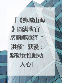 《狮城山海》圆满收官 岳丽娜演绎“洪颜”获赞：坚韧女性触动人心