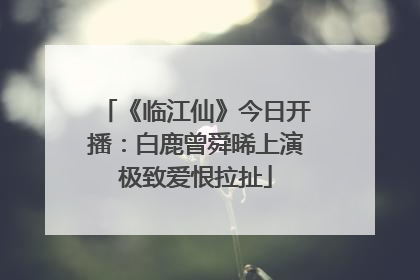 《临江仙》今日开播：白鹿曾舜晞上演极致爱恨拉扯