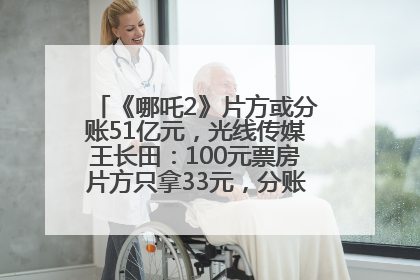 《哪吒2》片方或分账51亿元，光线传媒王长田：100元票房片方只拿33元，分账方式不合理