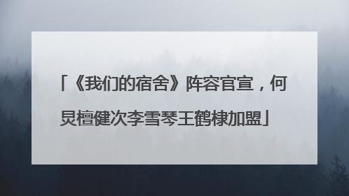 《我们的宿舍》阵容官宣，何炅檀健次李雪琴王鹤棣加盟