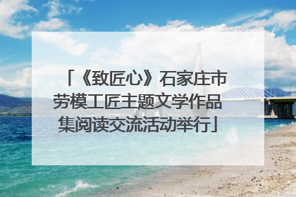 《致匠心》石家庄市劳模工匠主题文学作品集阅读交流活动举行