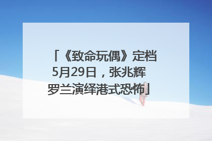 《致命玩偶》定档5月29日，张兆辉罗兰演绎港式恐怖