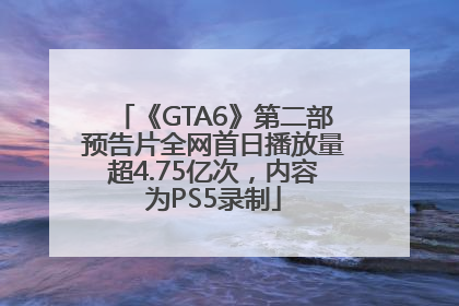 《GTA6》第二部预告片全网首日播放量超4.75亿次，内容为PS5录制
