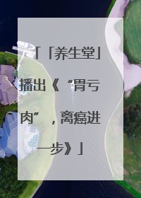「养生堂」播出《“胃亏肉”，离癌进一步》