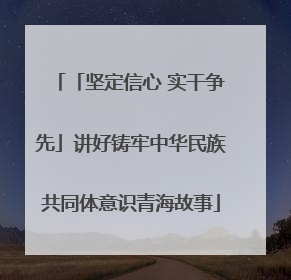 「坚定信心 实干争先」讲好铸牢中华民族共同体意识青海故事