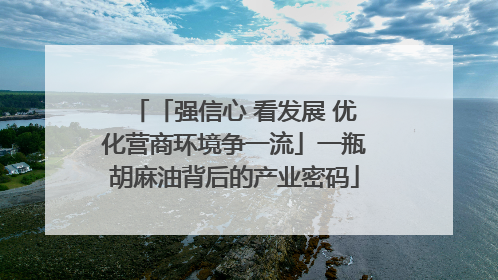 「强信心 看发展 优化营商环境争一流」一瓶胡麻油背后的产业密码