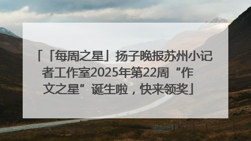 「每周之星」扬子晚报苏州小记者工作室2025年第22周“作文之星”诞生啦，快来领奖
