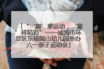 “‘趣’享运动，‘童’样精彩”——威海市环翠区东骏阅山幼儿园举办六一亲子运动会