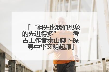 “祖先比我们想象的先进得多”——考古工作者泰山脚下探寻中华文明起源