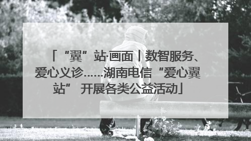 “翼”站·画面丨数智服务、爱心义诊……湖南电信“爱心翼站” 开展各类公益活动