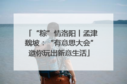 “粽”情洛阳丨孟津魏坡：“有意思大会”邀你玩出新意生活