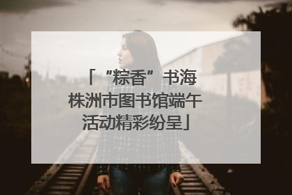 “粽香”书海 株洲市图书馆端午活动精彩纷呈