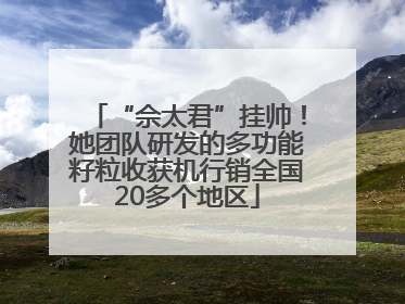 “佘太君”挂帅！她团队研发的多功能籽粒收获机行销全国20多个地区