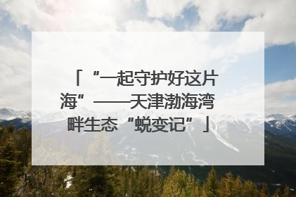 “一起守护好这片海”——天津渤海湾畔生态“蜕变记”