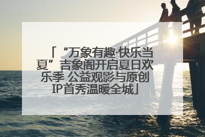 “万象有趣·快乐当夏”吉象阁开启夏日欢乐季 公益观影与原创IP首秀温暖全城