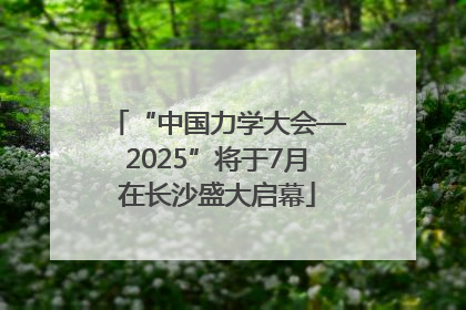“中国力学大会—2025”将于7月在长沙盛大启幕