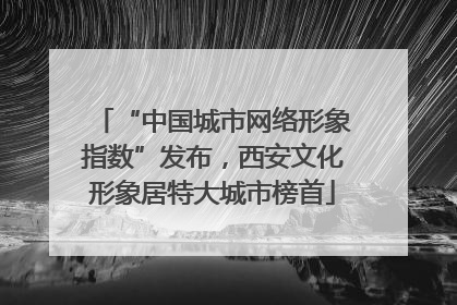“中国城市网络形象指数”发布，西安文化形象居特大城市榜首