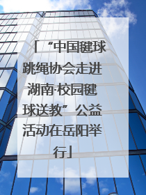 “中国毽球跳绳协会走进湖南·校园毽球送教”公益活动在岳阳举行
