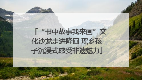 “书中故事我来画”文化沙龙走进隆回 瑶乡孩子沉浸式感受非遗魅力