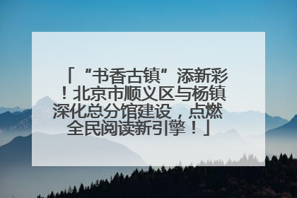 “书香古镇”添新彩！北京市顺义区与杨镇深化总分馆建设，点燃全民阅读新引擎！