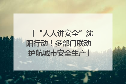 “人人讲安全”沈阳行动！多部门联动护航城市安全生产