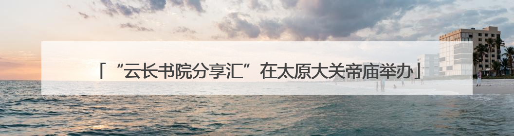 “云长书院分享汇”在太原大关帝庙举办