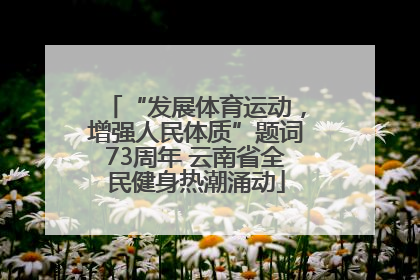 “发展体育运动，增强人民体质”题词73周年 云南省全民健身热潮涌动
