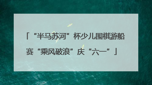 “半马苏河”杯少儿围棋游船赛“乘风破浪”庆“六一”