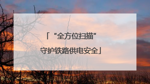 “全方位扫描” 守护铁路供电安全