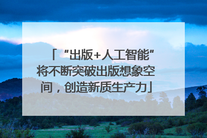 “出版+人工智能”将不断突破出版想象空间，创造新质生产力