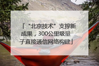 “北京技术”支撑新成果，300公里级量子直接通信网络构建