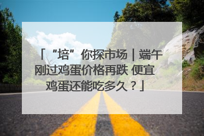 “培”你探市场｜端午刚过鸡蛋价格再跌 便宜鸡蛋还能吃多久？