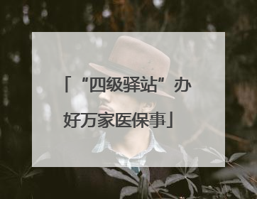 “四级驿站”办好万家医保事