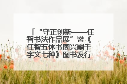 “守正创新——任智书法作品展”暨《任智五体书周兴嗣千字文七种》图书发行仪式在京举