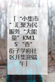 “小集市”汇聚为民服务“大能量”KM15′“香”街子学府社区开集迎端午