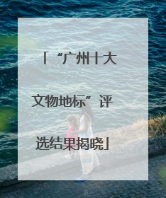 “广州十大文物地标”评选结果揭晓