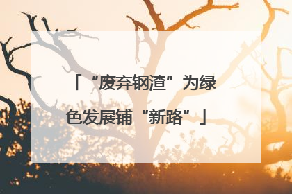 “废弃钢渣”为绿色发展铺“新路”