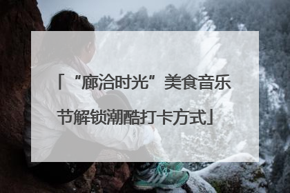 “廊洽时光”美食音乐节解锁潮酷打卡方式