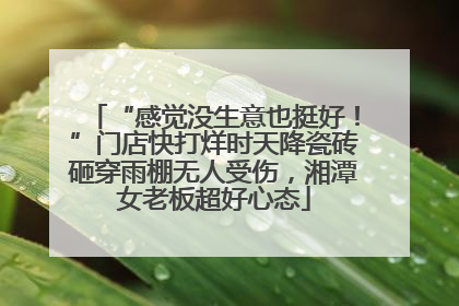 “感觉没生意也挺好！”门店快打烊时天降瓷砖砸穿雨棚无人受伤，湘潭女老板超好心态