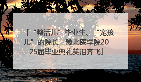 “整活儿”毕业生、“宠孩儿”的院长，豫北医学院2025届毕业典礼笑泪齐飞