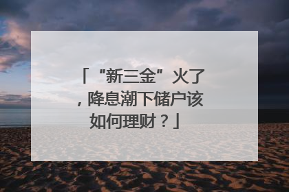 “新三金”火了，降息潮下储户该如何理财？