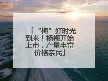 “梅”好时光到来！杨梅开始上市，产量丰富价格亲民