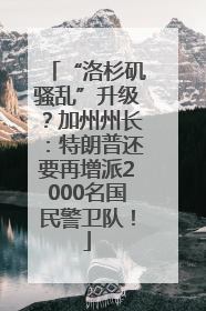 “洛杉矶骚乱”升级？加州州长：特朗普还要再增派2000名国民警卫队！