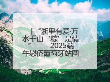 “浙里有爱·万水千山‘粽’是情”——2025端午慰侨葡萄牙站圆满举行