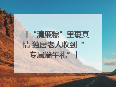 “清廉粽”里裹真情 独居老人收到“专属端午礼”