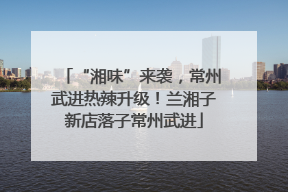 “湘味”来袭，常州武进热辣升级！兰湘子新店落子常州武进
