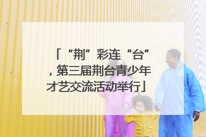 “荆”彩连“台”，第三届荆台青少年才艺交流活动举行