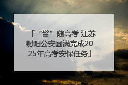 “警”随高考 江苏射阳公安圆满完成2025年高考安保任务