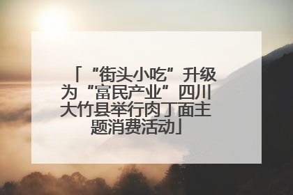 “街头小吃”升级为“富民产业”四川大竹县举行肉丁面主题消费活动