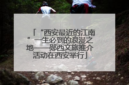 “西安最近的江南”一生必到的浪漫之地——郧西文旅推介活动在西安举行